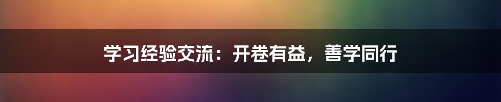 学习经验交流：开卷有益，善学同行