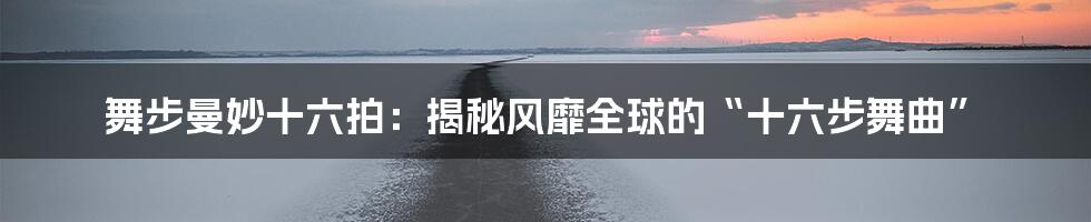 舞步曼妙十六拍：揭秘风靡全球的“十六步舞曲”