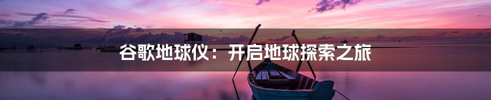 谷歌地球仪：开启地球探索之旅