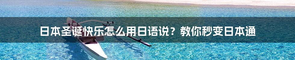 日本圣诞快乐怎么用日语说？教你秒变日本通