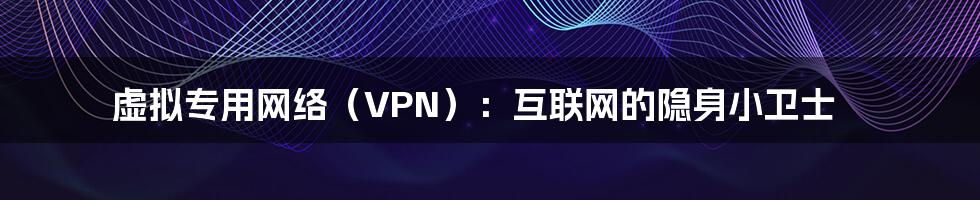 虚拟专用网络（VPN）：互联网的隐身小卫士