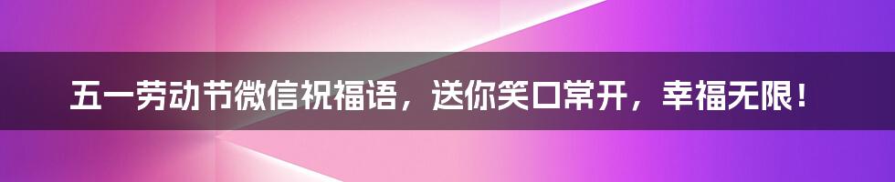 五一劳动节微信祝福语，送你笑口常开，幸福无限！