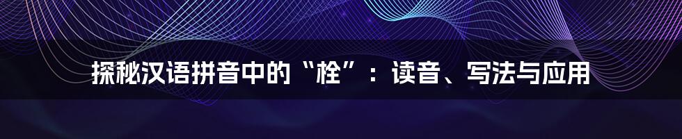 探秘汉语拼音中的“栓”：读音、写法与应用