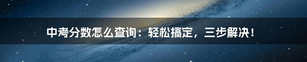 中考分数怎么查询：轻松搞定，三步解决！