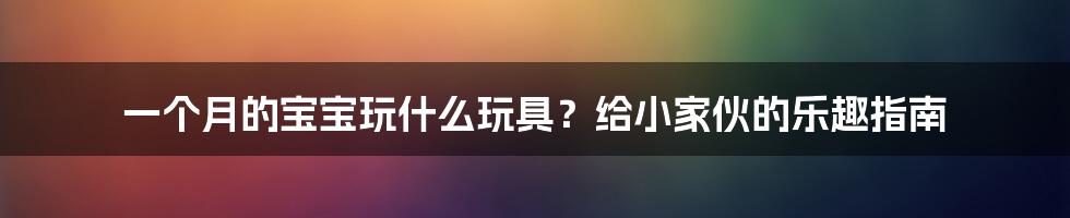 一个月的宝宝玩什么玩具？给小家伙的乐趣指南