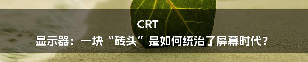 CRT 显示器：一块“砖头”是如何统治了屏幕时代？