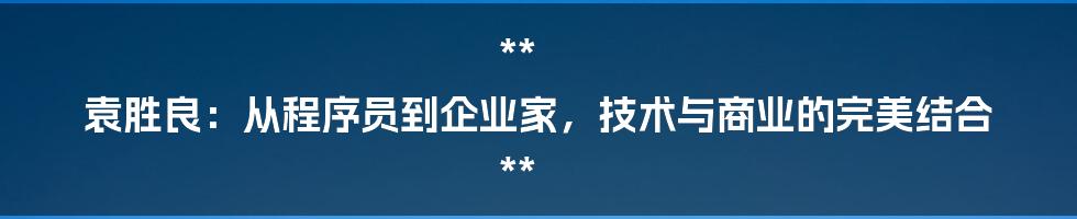 **

袁胜良：从程序员到企业家，技术与商业的完美结合

**