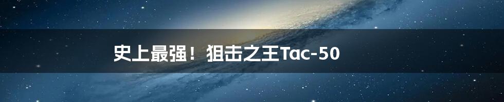 史上最强！狙击之王Tac-50