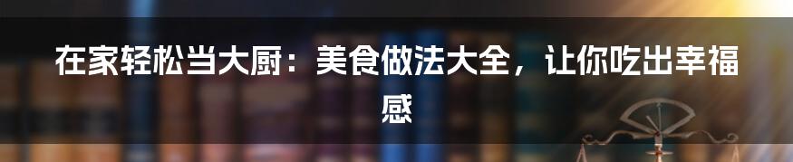 在家轻松当大厨：美食做法大全，让你吃出幸福感