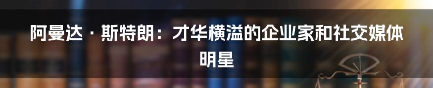 阿曼达·斯特朗：才华横溢的企业家和社交媒体明星