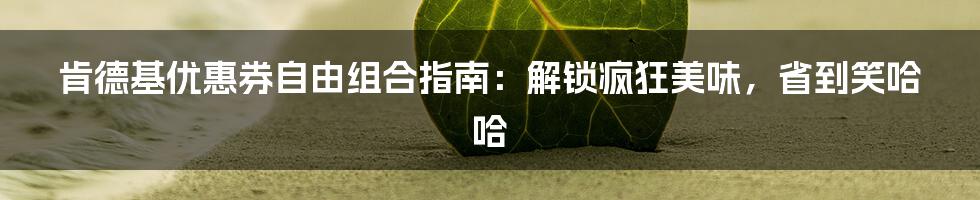 肯德基优惠券自由组合指南：解锁疯狂美味，省到笑哈哈