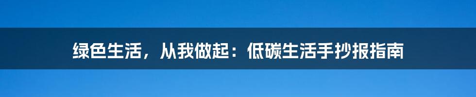 绿色生活，从我做起：低碳生活手抄报指南