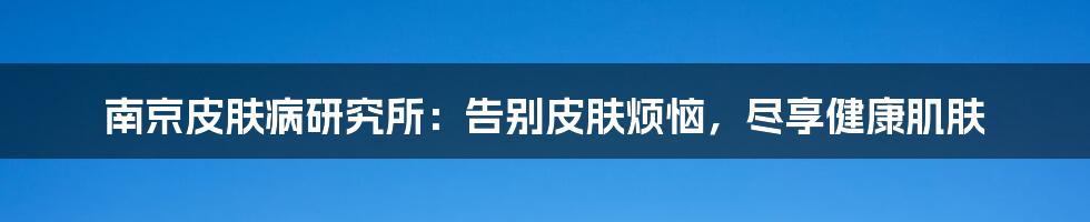 南京皮肤病研究所：告别皮肤烦恼，尽享健康肌肤