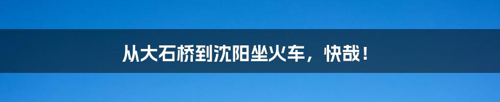 从大石桥到沈阳坐火车，快哉！