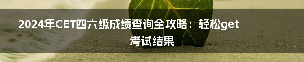 2024年CET四六级成绩查询全攻略：轻松get考试结果