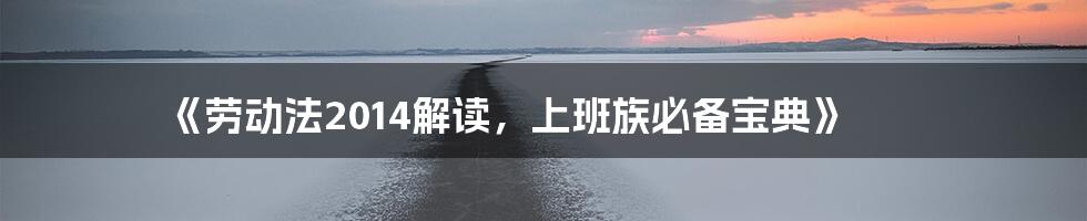 《劳动法2014解读，上班族必备宝典》