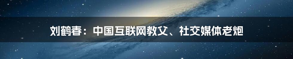 刘鹤春：中国互联网教父、社交媒体老炮