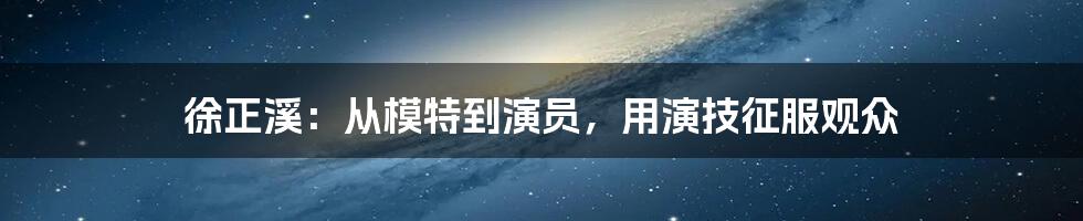 徐正溪：从模特到演员，用演技征服观众