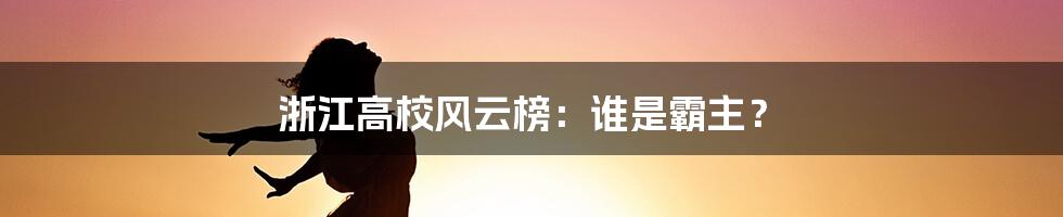 浙江高校风云榜：谁是霸主？