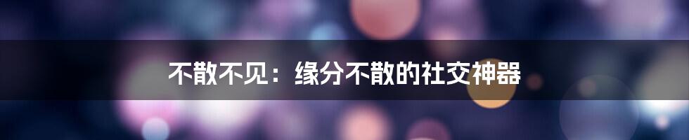 不散不见：缘分不散的社交神器