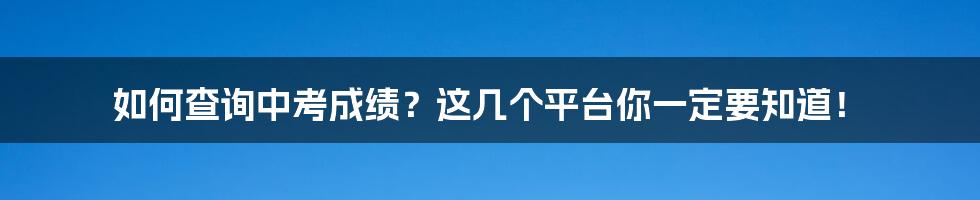 如何查询中考成绩？这几个平台你一定要知道！