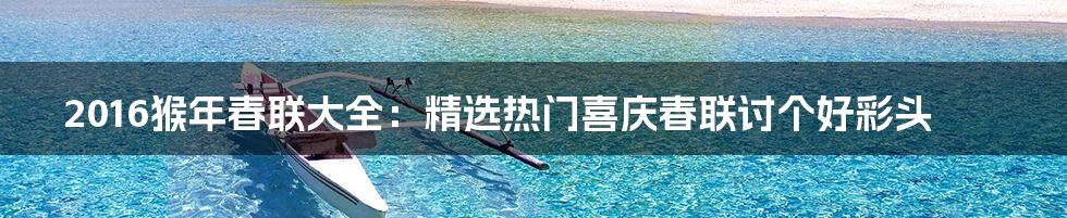 2016猴年春联大全：精选热门喜庆春联讨个好彩头