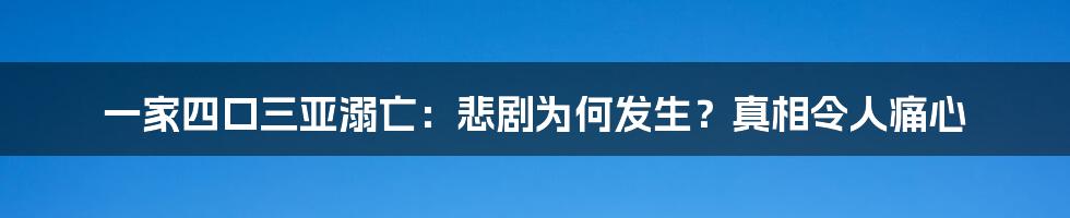 一家四口三亚溺亡：悲剧为何发生？真相令人痛心