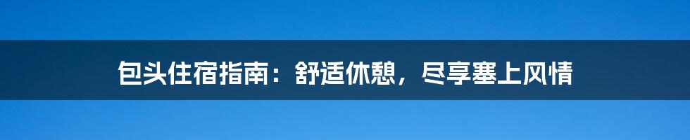 包头住宿指南：舒适休憩，尽享塞上风情