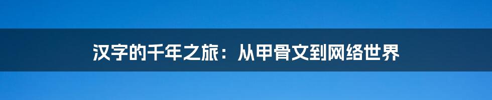 汉字的千年之旅：从甲骨文到网络世界