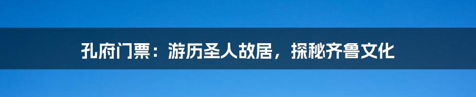 孔府门票：游历圣人故居，探秘齐鲁文化