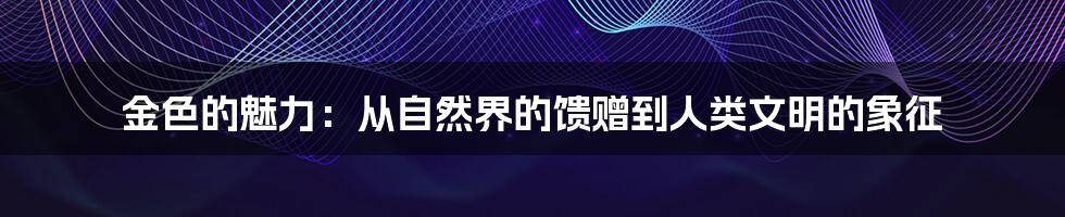 金色的魅力：从自然界的馈赠到人类文明的象征