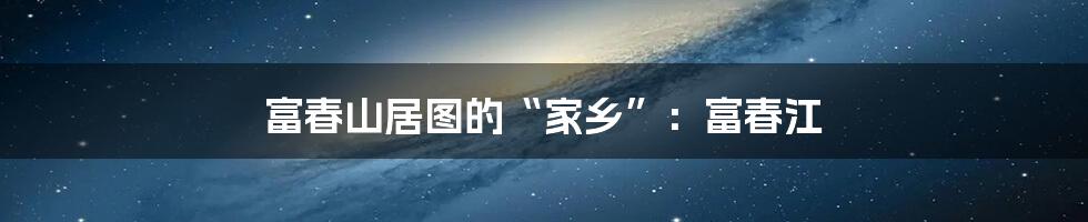 富春山居图的“家乡”：富春江