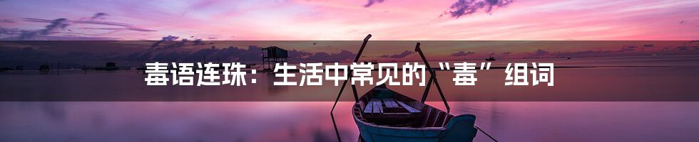 毒语连珠：生活中常见的“毒”组词