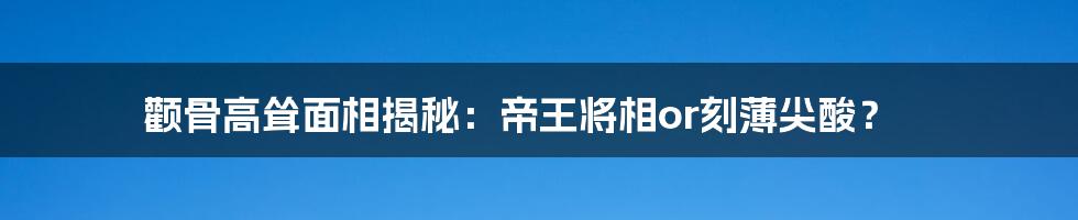 颧骨高耸面相揭秘：帝王将相or刻薄尖酸？