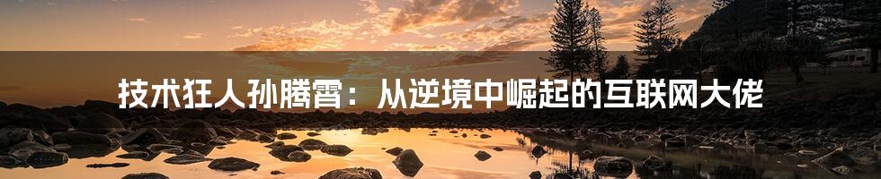 技术狂人孙腾霄：从逆境中崛起的互联网大佬