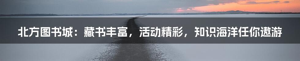 北方图书城：藏书丰富，活动精彩，知识海洋任你遨游