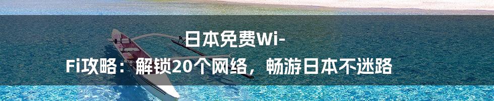 日本免费Wi-Fi攻略：解锁20个网络，畅游日本不迷路