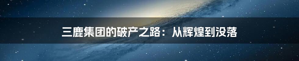 三鹿集团的破产之路：从辉煌到没落