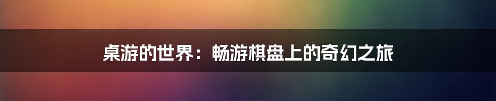 桌游的世界：畅游棋盘上的奇幻之旅