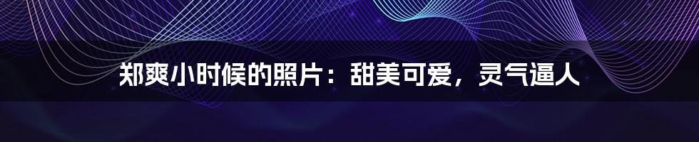 郑爽小时候的照片：甜美可爱，灵气逼人