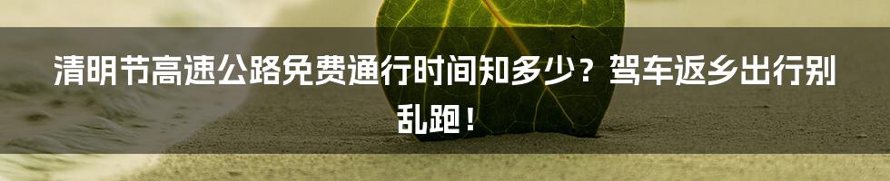 清明节高速公路免费通行时间知多少？驾车返乡出行别乱跑！