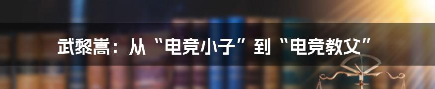 武黎嵩：从“电竞小子”到“电竞教父”