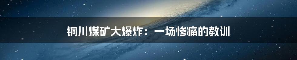 铜川煤矿大爆炸：一场惨痛的教训