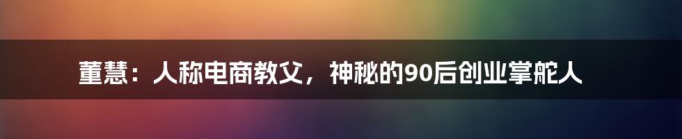 董慧：人称电商教父，神秘的90后创业掌舵人