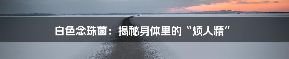 白色念珠菌：揭秘身体里的“烦人精”