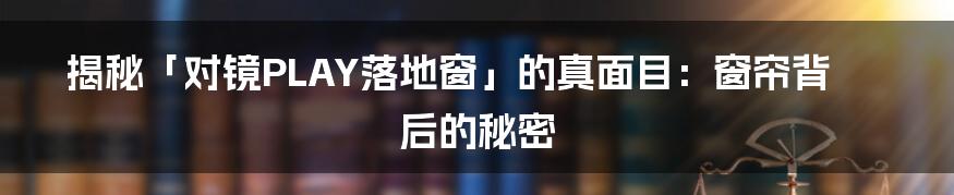 揭秘「对镜PLAY落地窗」的真面目：窗帘背后的秘密