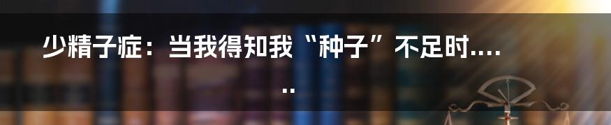 少精子症：当我得知我“种子”不足时......