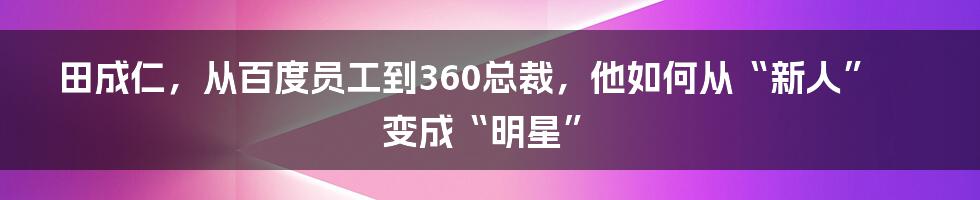 田成仁，从百度员工到360总裁，他如何从“新人”变成“明星”