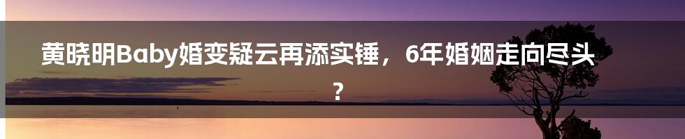 黄晓明Baby婚变疑云再添实锤，6年婚姻走向尽头？