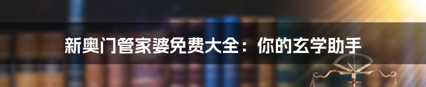 新奥门管家婆免费大全：你的玄学助手